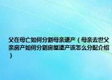 父在母亡如何分割母亲遗产（母亲去世父亲房产如何分割房屋遗产该怎么分配介绍）