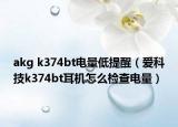 akg k374bt电量低提醒（爱科技k374bt耳机怎么检查电量）