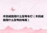 丰田威驰用什么型号车灯（丰田威驰用什么型号的电瓶）