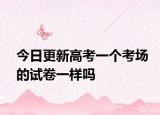 今日更新高考一个考场的试卷一样吗