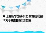 今日更新华为手机怎么发朋友圈 华为手机如何发朋友圈
