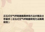 正压式空气呼吸器佩戴使用方法步骤及注意事项（正压式空气呼吸器使用方法佩戴使用）