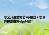 怎么开通爱奇艺vip便宜（怎么开通爱奇艺vip会员?）