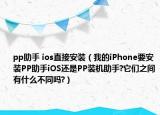 pp助手 ios直接安装（我的iPhone要安装PP助手iOS还是PP装机助手?它们之间有什么不同吗?）