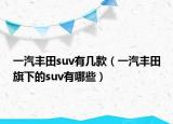 一汽丰田suv有几款（一汽丰田旗下的suv有哪些）