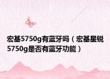 宏基5750g有蓝牙吗（宏基星锐5750g是否有蓝牙功能）