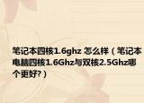 笔记本四核1.6ghz 怎么样（笔记本电脑四核1.6Ghz与双核2.5Ghz哪个更好?）