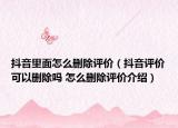 抖音里面怎么删除评价（抖音评价可以删除吗 怎么删除评价介绍）
