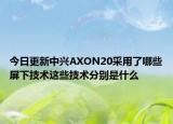 今日更新中兴AXON20采用了哪些屏下技术这些技术分别是什么