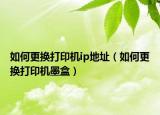 如何更换打印机ip地址（如何更换打印机墨盒）