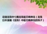 动漫龙珠中七颗龙珠能召唤神龙（龙珠 日本漫画《龙珠》中能召唤神龙的珠子）