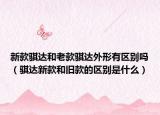 新款骐达和老款骐达外形有区别吗（骐达新款和旧款的区别是什么）