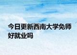 今日更新西南大学免师好就业吗