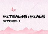 铲车正确启动步骤（铲车启动和熄火的操作）
