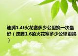 速腾1.4t火花塞多少公里换一次最好（速腾1.6的火花塞多少公里更换）