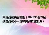 荣耀战魂关羽技能（DNF95版本征战者战魂不灭战神关羽技能加点）