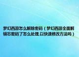 梦幻西游怎么解除密码（梦幻西游全面解锁忘密码了怎么处理,以快速修改方法吗）