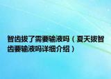 智齿拔了需要输液吗（夏天拔智齿要输液吗详细介绍）