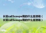 长安cs85coupe用的什么变速箱（长安cs85coupe用的什么变速箱）