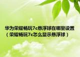 华为荣耀畅玩7c悬浮球在哪里设置（荣耀畅玩7c怎么显示悬浮球）