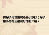 做粽子用食用碱还是小苏打（粽子用小苏打还是碱好详细介绍）