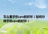 怎么看手机cpu的好坏（如何分辨手机cpu的好坏）