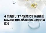今日更新小米10至尊纪念版是曲面屏吗小米10至尊纪念版是2K显示屏幕吗