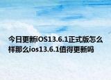 今日更新iOS13.6.1正式版怎么样那么ios13.6.1值得更新吗