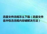 迅雷文件违规怎么下载（迅雷文件名中包含违规内容破解决方法）