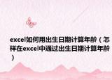 excel如何用出生日期计算年龄（怎样在excel中通过出生日期计算年龄）