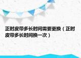 正时皮带多长时间需要更换（正时皮带多长时间换一次）