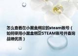 怎么查看在小黑盒绑定的steam账号（如何使用小黑盒绑定STEAM账号并查询战绩优质）