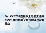 Da  VX570R连接不上电脑无法开机怎么办我也装了复位键还是没有反应