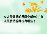 女人最敏感的是哪个部位?（女人最敏感的部位有哪些）