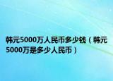 韩元5000万人民币多少钱（韩元5000万是多少人民币）