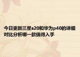 今日更新三星s20和华为p40的详细对比分析哪一款值得入手