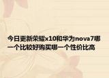今日更新荣耀x10和华为nova7哪一个比较好购买哪一个性价比高