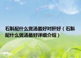 石斛配什么煲汤最好对肝好（石斛配什么煲汤最好详细介绍）