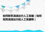 如何联系滴滴出行人工客服（如何找到滴滴出行的人工客服呢）