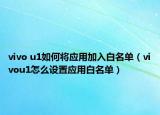 vivo u1如何将应用加入白名单（vivou1怎么设置应用白名单）
