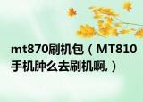 mt870刷机包（MT810手机肿么去刷机啊,）