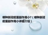 哪种新冠疫苗副作用小?（哪种新冠疫苗副作用小详细介绍）