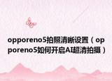 opporeno5拍照清晰设置（opporeno5如何开启AI超清拍摄）