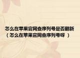 怎么在苹果官网查序列号是否翻新（怎么在苹果官网查序列号呀 ）