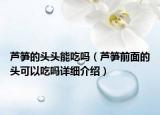 芦笋的头头能吃吗（芦笋前面的头可以吃吗详细介绍）