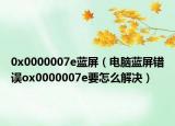 0x0000007e蓝屏（电脑蓝屏错误ox0000007e要怎么解决）