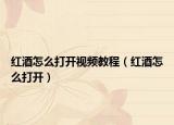 红酒怎么打开视频教程（红酒怎么打开）