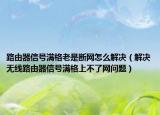 路由器信号满格老是断网怎么解决（解决无线路由器信号满格上不了网问题）