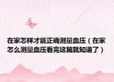 在家怎样才能正确测量血压（在家怎么测量血压看完这篇就知道了）