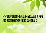 qq如何换身份证实名注册（qq实名注册身份证怎么修改）